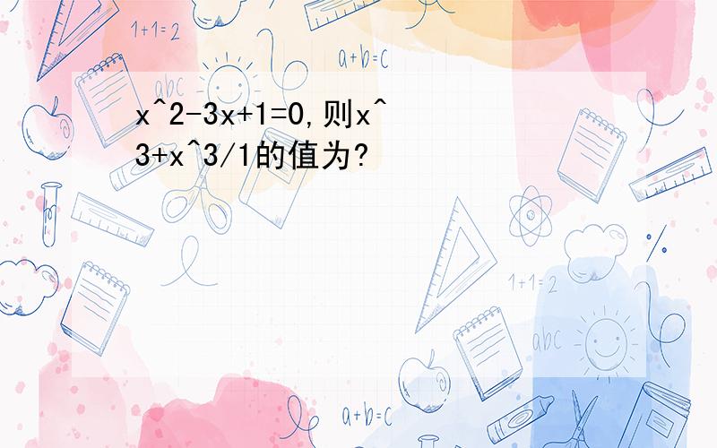 x^2-3x+1=0,则x^3+x^3/1的值为?