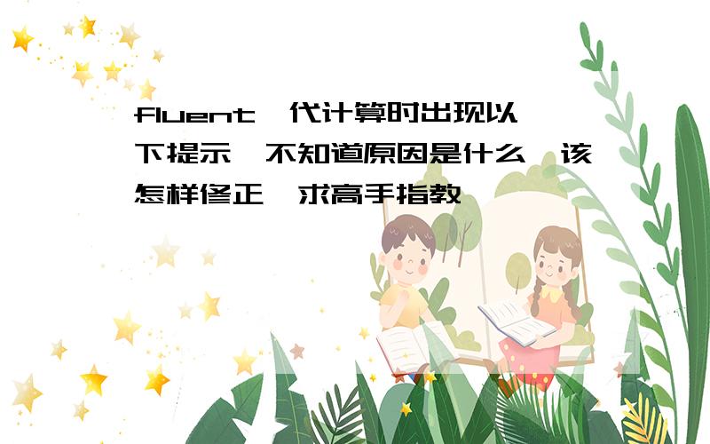 fluent迭代计算时出现以下提示,不知道原因是什么,该怎样修正,求高手指教,