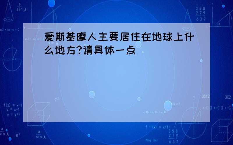 爱斯基摩人主要居住在地球上什么地方?请具体一点