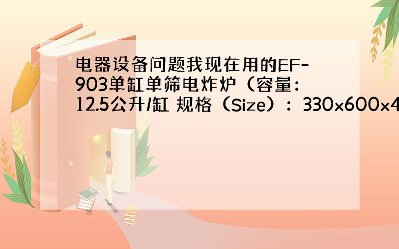 电器设备问题我现在用的EF-903单缸单筛电炸炉（容量：12.5公升/缸 规格（Size）：330x600x435 功率