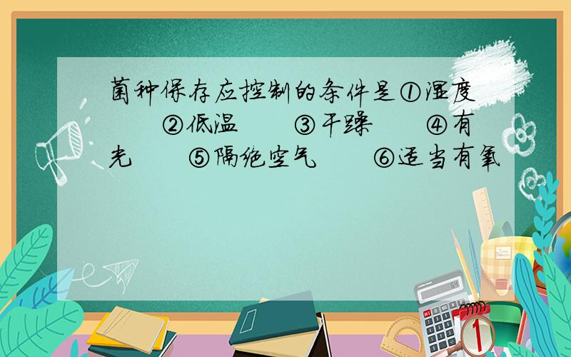 菌种保存应控制的条件是①湿度　　②低温　　③干躁　　④有光　　⑤隔绝空气　　⑥适当有氧