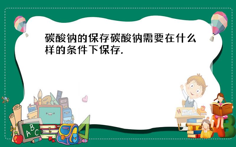 碳酸钠的保存碳酸钠需要在什么样的条件下保存.