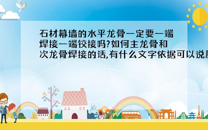 石材幕墙的水平龙骨一定要一端焊接一端铰接吗?如何主龙骨和次龙骨焊接的话,有什么文字依据可以说服监理