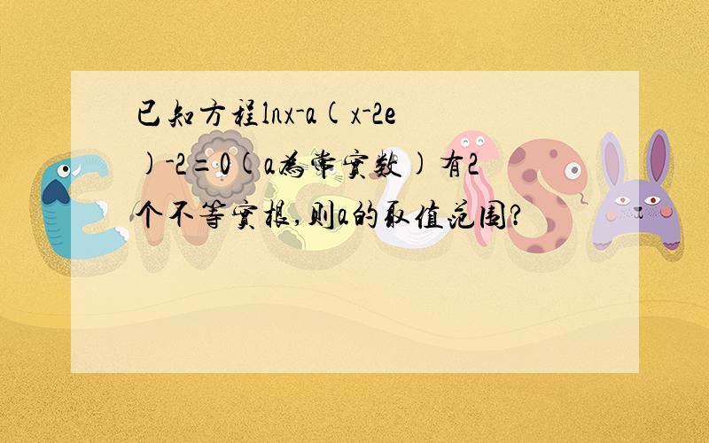 已知方程lnx-a(x-2e)-2=0(a为常实数)有2个不等实根,则a的取值范围?