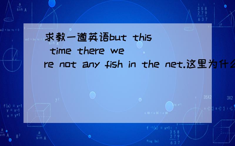 求教一道英语but this time there were not any fish in the net.这里为什么