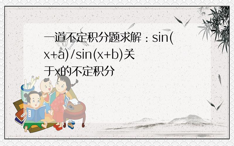 一道不定积分题求解：sin(x+a)/sin(x+b)关于x的不定积分