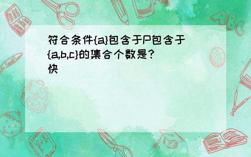 符合条件{a}包含于P包含于{a,b,c}的集合个数是?快