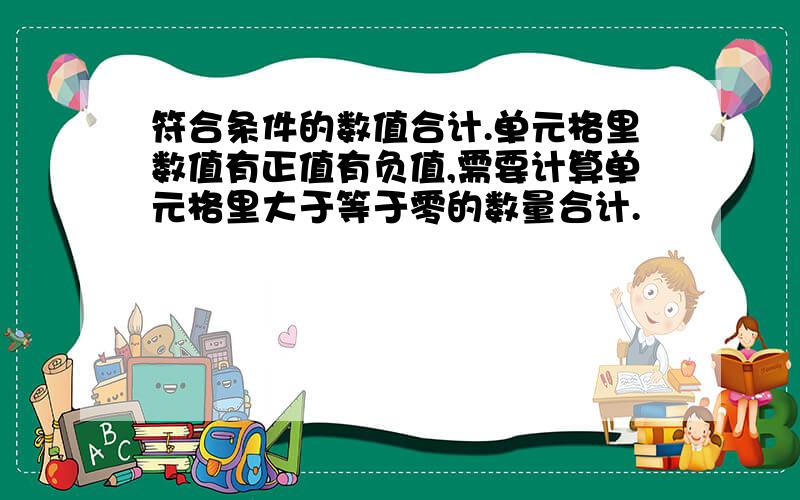 符合条件的数值合计.单元格里数值有正值有负值,需要计算单元格里大于等于零的数量合计.