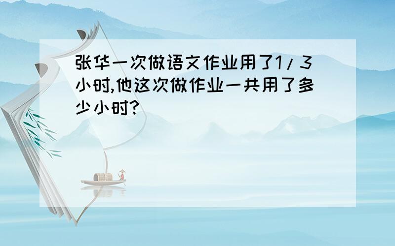 张华一次做语文作业用了1/3小时,他这次做作业一共用了多少小时?