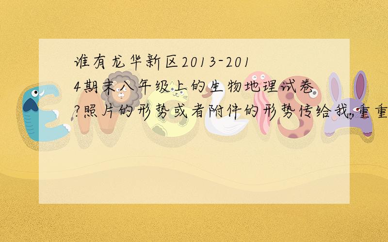 谁有龙华新区2013-2014期末八年级上的生物地理试卷?照片的形势或者附件的形势传给我,重重有赏