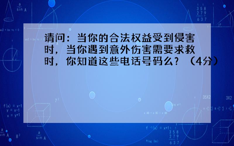 请问：当你的合法权益受到侵害时，当你遇到意外伤害需要求救时，你知道这些电话号码么？（4分）