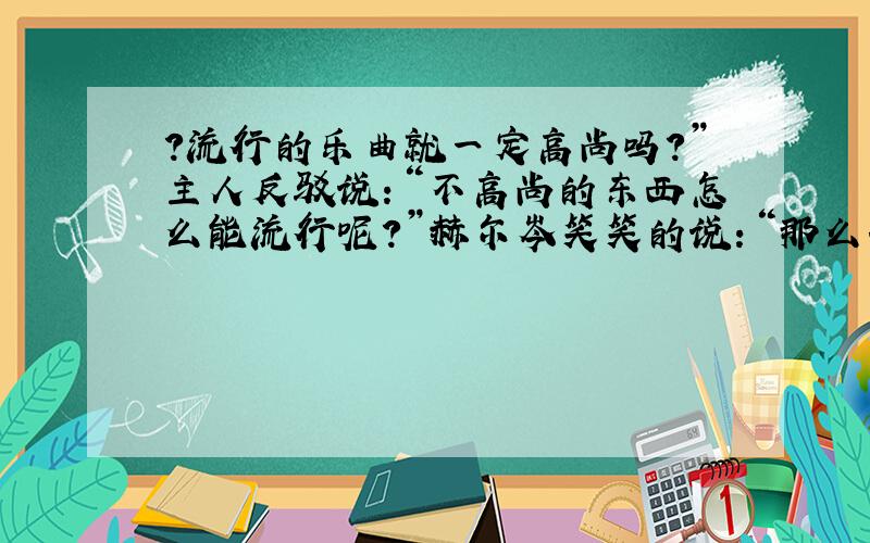 ?流行的乐曲就一定高尚吗?”主人反驳说：“不高尚的东西怎么能流行呢?”赫尔岑笑笑的说：“那么...