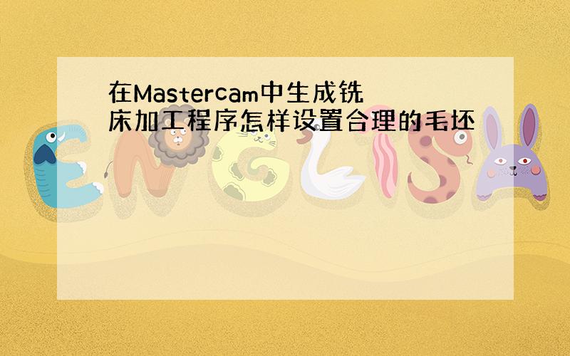 在Mastercam中生成铣床加工程序怎样设置合理的毛坯