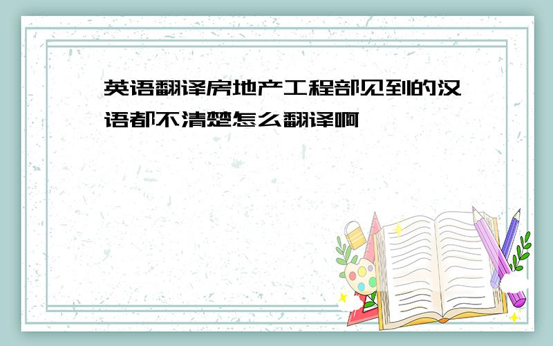 英语翻译房地产工程部见到的汉语都不清楚怎么翻译啊