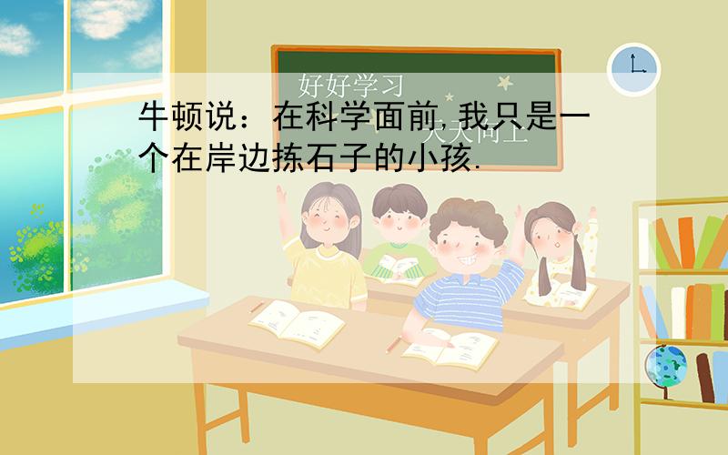 牛顿说：在科学面前,我只是一个在岸边拣石子的小孩.