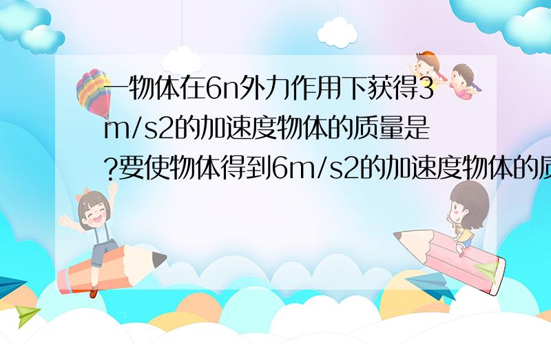 一物体在6n外力作用下获得3m/s2的加速度物体的质量是?要使物体得到6m/s2的加速度物体的质量是?kg