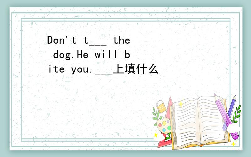 Don't t___ the dog.He will bite you.___上填什么