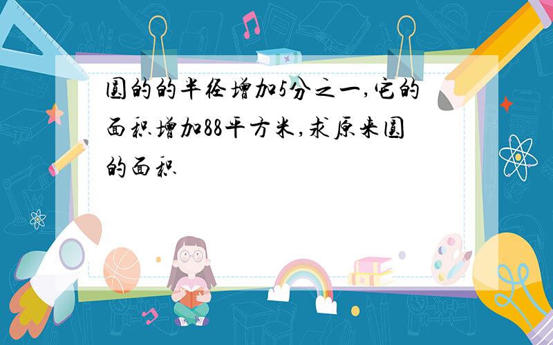 圆的的半径增加5分之一,它的面积增加88平方米,求原来圆的面积