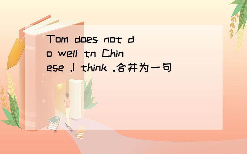 Tom does not do well tn Chinese ,I think .合并为一句