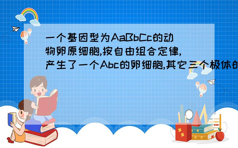 一个基因型为AaBbCc的动物卵原细胞,按自由组合定律,产生了一个Abc的卵细胞,其它三个极体的基因型是