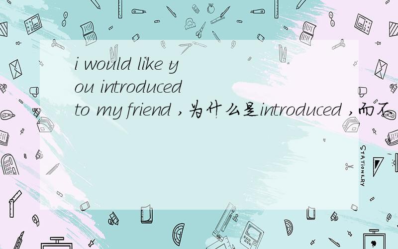 i would like you introduced to my friend ,为什么是introduced ,而不