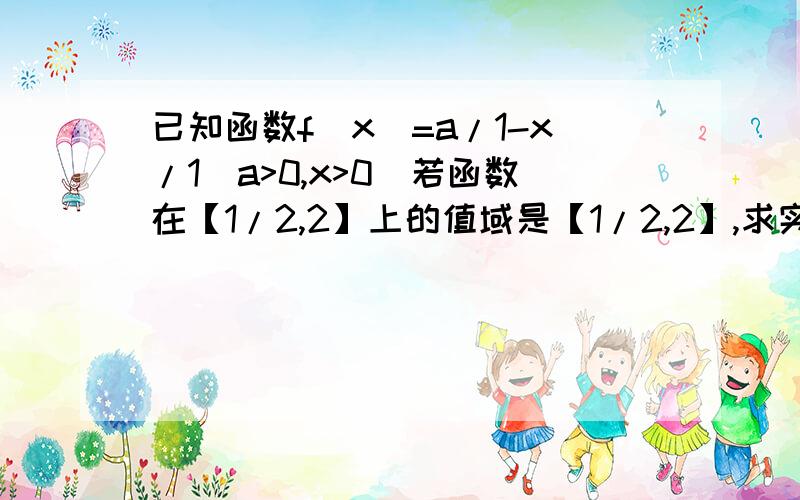 已知函数f（x）=a/1-x/1（a>0,x>0）若函数在【1/2,2】上的值域是【1/2,2】,求实数a的值