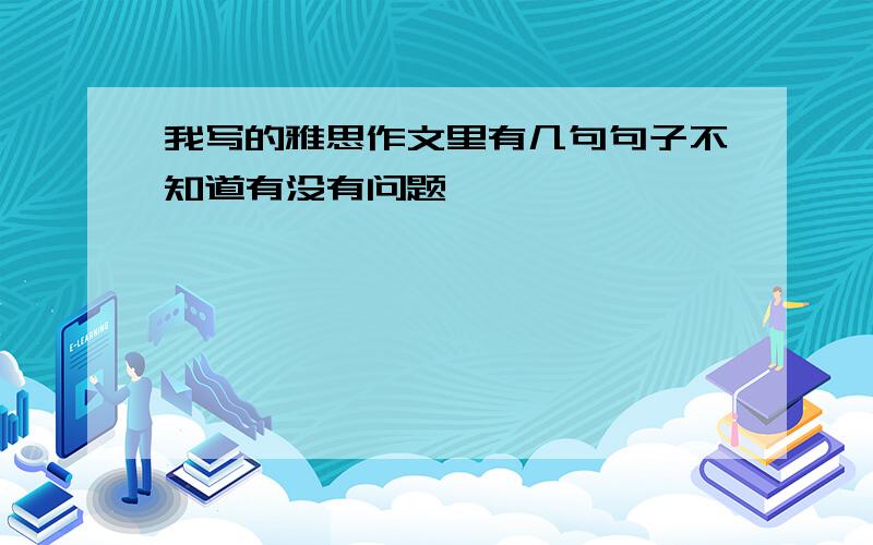 我写的雅思作文里有几句句子不知道有没有问题,