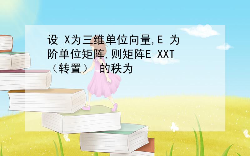 设 X为三维单位向量,E 为阶单位矩阵,则矩阵E-XXT（转置） 的秩为