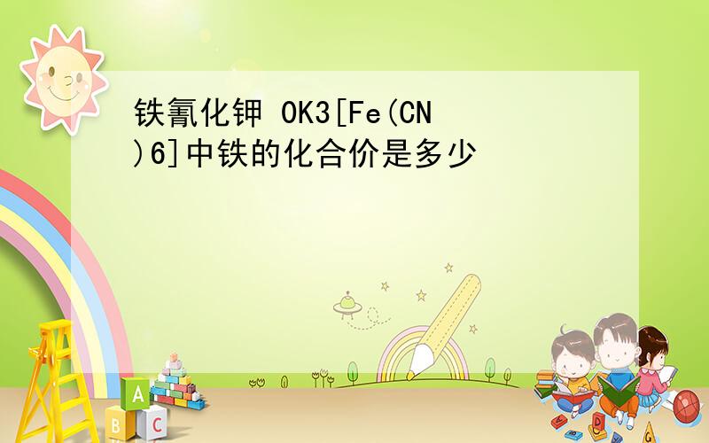 铁氰化钾 0K3[Fe(CN)6]中铁的化合价是多少