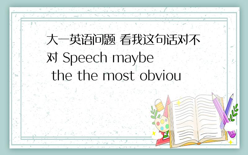 大一英语问题 看我这句话对不对 Speech maybe the the most obviou