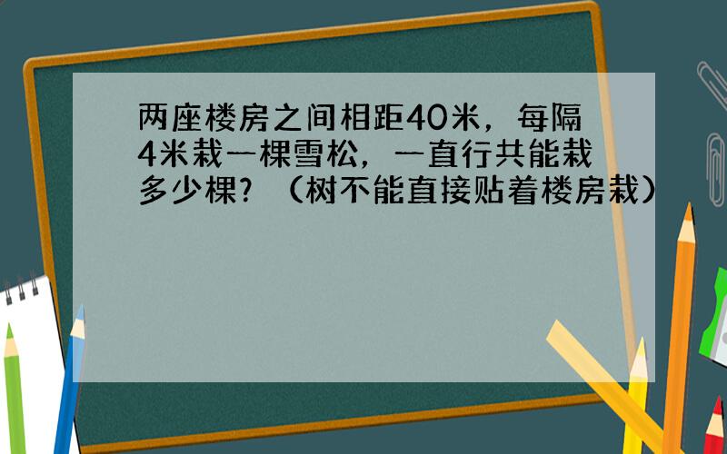 两座楼房之间相距40米，每隔4米栽一棵雪松，一直行共能栽多少棵？（树不能直接贴着楼房栽）