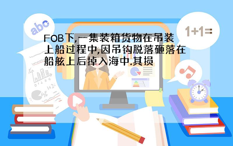 FOB下,一集装箱货物在吊装上船过程中,因吊钩脱落砸落在船舷上后掉入海中.其损