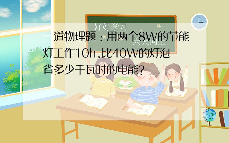 一道物理题：用两个8W的节能灯工作10h,比40W的灯泡省多少千瓦时的电能?