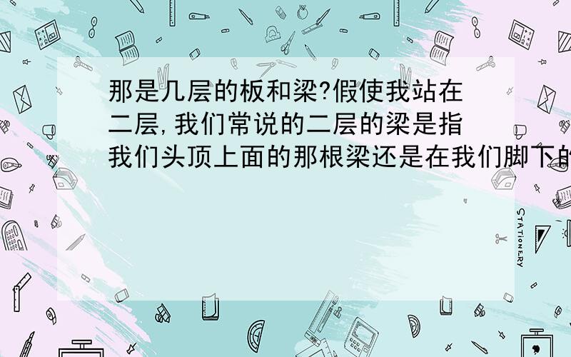 那是几层的板和梁?假使我站在二层,我们常说的二层的梁是指我们头顶上面的那根梁还是在我们脚下的那些