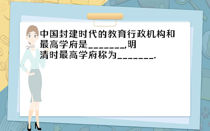 中国封建时代的教育行政机构和最高学府是_______,明清时最高学府称为_______.