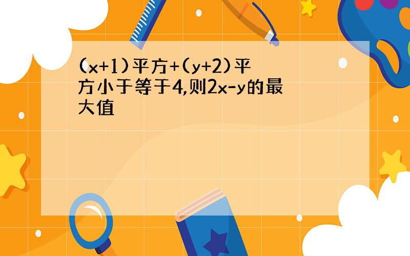 (x+1)平方+(y+2)平方小于等于4,则2x-y的最大值