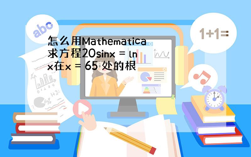 怎么用Mathematica求方程20sinx = lnx在x = 65 处的根