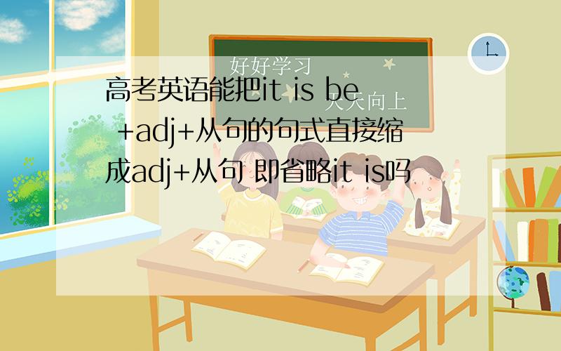 高考英语能把it is be +adj+从句的句式直接缩成adj+从句 即省略it is吗