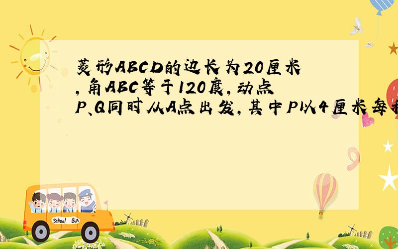 菱形ABCD的边长为20厘米,角ABC等于120度,动点P、Q同时从A点出发,其中P以4厘米每秒的速度沿ABC的路线向C