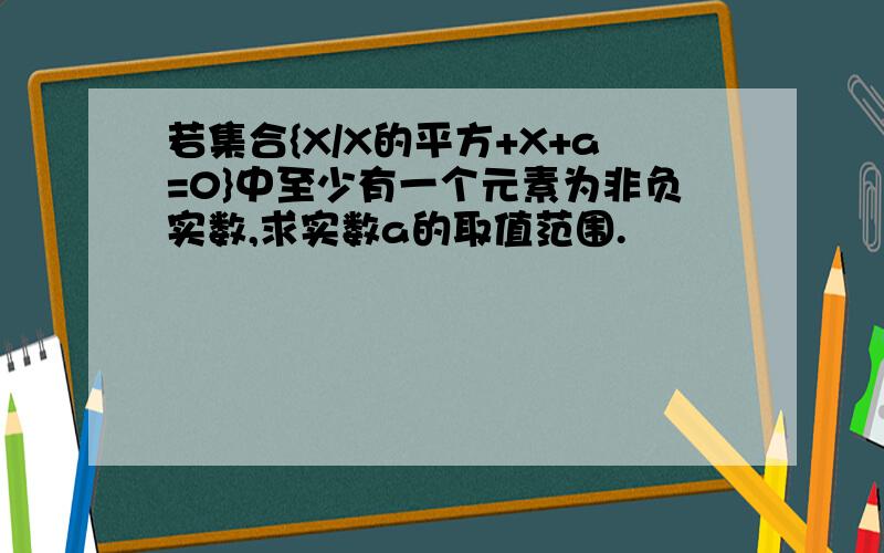 若集合{X/X的平方+X+a=0}中至少有一个元素为非负实数,求实数a的取值范围.