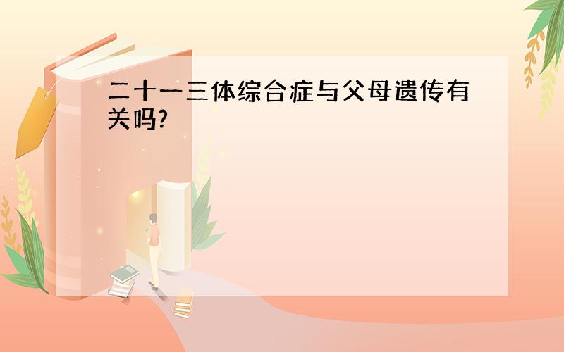 二十一三体综合症与父母遗传有关吗?