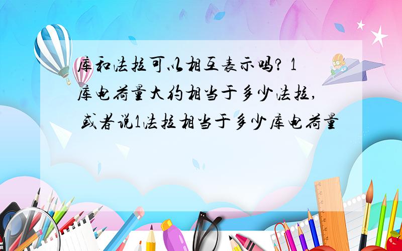 库和法拉可以相互表示吗? 1库电荷量大约相当于多少法拉, 或者说1法拉相当于多少库电荷量