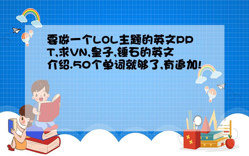 要做一个LOL主题的英文PPT,求VN,皇子,锤石的英文介绍.50个单词就够了,有追加!