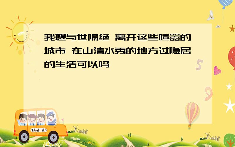 我想与世隔绝 离开这些喧嚣的城市 在山清水秀的地方过隐居的生活可以吗