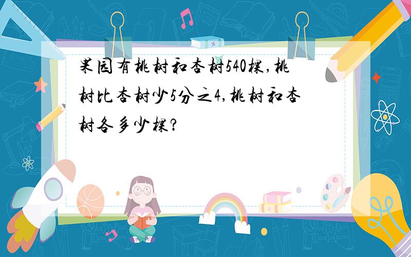 果园有桃树和杏树540棵,桃树比杏树少5分之4,桃树和杏树各多少棵?