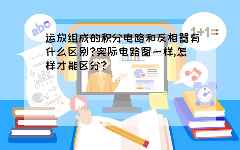 运放组成的积分电路和反相器有什么区别?实际电路图一样,怎样才能区分?