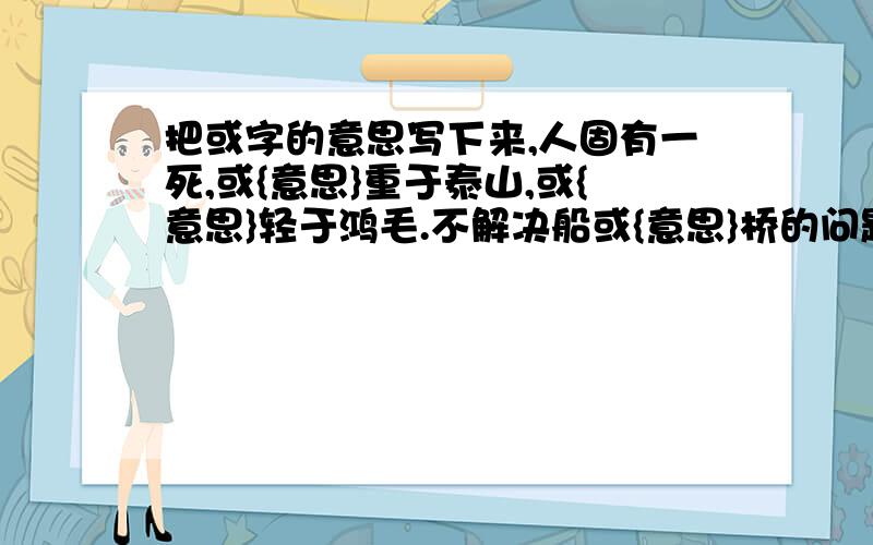 把或字的意思写下来,人固有一死,或{意思}重于泰山,或{意思}轻于鸿毛.不解决船或{意思}桥的问题.