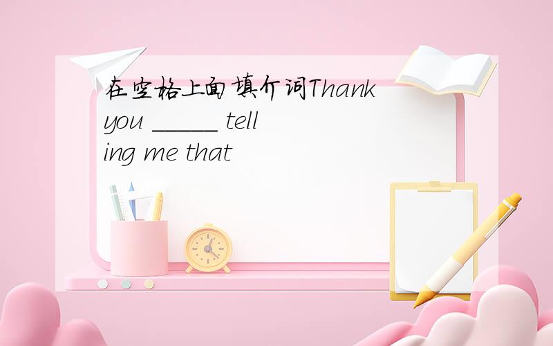 在空格上面填介词Thank you _____ telling me that