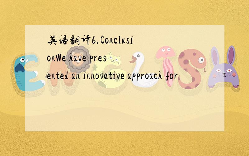 英语翻译6.ConclusionWe have presented an innovative approach for