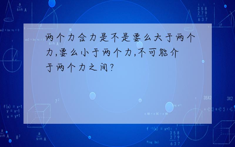 两个力合力是不是要么大于两个力,要么小于两个力,不可能介于两个力之间?